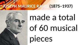 JOSEPH MAURICE RAVEL (1875–1937)
made a total
of 60 musical
pieces
 