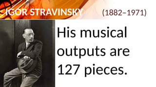 IGOR STRAVINSKY (1882–1971)
His musical
outputs are
127 pieces.
 