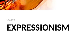 EXPRESSIONISM
LESSON 2
 