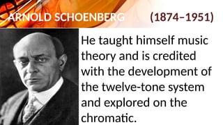ARNOLD SCHOENBERG (1874–1951)
He taught himself music
theory and is credited
with the development of
the twelve-tone system
and explored on the
chromatic.
 