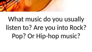What music do you usually
listen to? Are you into Rock?
Pop? Or Hip-hop music?
 