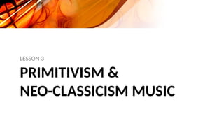 PRIMITIVISM &
NEO-CLASSICISM MUSIC
LESSON 3
 