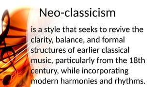 Neo-classicism
is a style that seeks to revive the
clarity, balance, and formal
structures of earlier classical
music, particularly from the 18th
century, while incorporating
modern harmonies and rhythms.
 