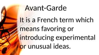 Avant-Garde
It is a French term which
means favoring or
introducing experimental
or unusual ideas.
 