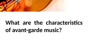 What are the characteristics
of avant-garde music?
 