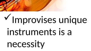 Improvises unique
instruments is a
necessity
 