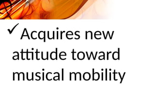 Acquires new
attitude toward
musical mobility
 