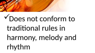 Does not conform to
traditional rules in
harmony, melody and
rhythm
 