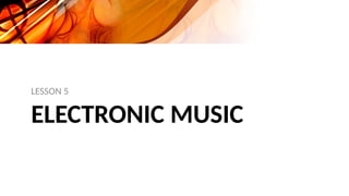 ELECTRONIC MUSIC
LESSON 5
 