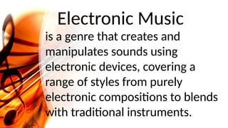 Electronic Music
is a genre that creates and
manipulates sounds using
electronic devices, covering a
range of styles from purely
electronic compositions to blends
with traditional instruments.
 
