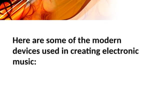 Here are some of the modern
devices used in creating electronic
music:
 