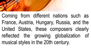 Coming from different nations such as
France, Austria, Hungary, Russia, and the
United States, these composers clearly
reflected the growing globalization of
musical styles in the 20th century.
 