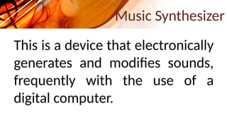 Music Synthesizer
This is a device that electronically
generates and modifies sounds,
frequently with the use of a
digital computer.
 