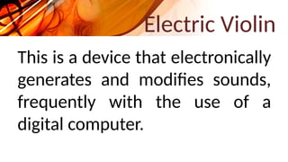 Electric Violin
This is a device that electronically
generates and modifies sounds,
frequently with the use of a
digital computer.
 