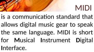 MIDI
is a communication standard that
allows digital music gear to speak
the same language. MIDI is short
for Musical Instrument Digital
Interface.
 