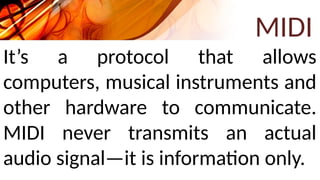 MIDI
It’s a protocol that allows
computers, musical instruments and
other hardware to communicate.
MIDI never transmits an actual
audio signal—it is information only.
 