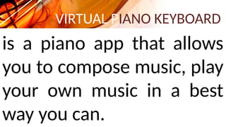 VIRTUAL PIANO KEYBOARD
is a piano app that allows
you to compose music, play
your own music in a best
way you can.
 