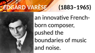 EDGARD VARÈSE (1883–1965)
an innovative French-
born composer,
pushed the
boundaries of music
and noise.
 