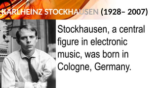 KARLHEINZ STOCKHAUSEN (1928– 2007)
Stockhausen, a central
figure in electronic
music, was born in
Cologne, Germany.
 