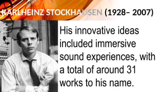 KARLHEINZ STOCKHAUSEN (1928– 2007)
His innovative ideas
included immersive
sound experiences, with
a total of around 31
works to his name.
 