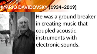 MARIO DAVIDOVSKY (1934–2019)
He was a ground breaker
in creating music that
coupled acoustic
instruments with
electronic sounds.
 