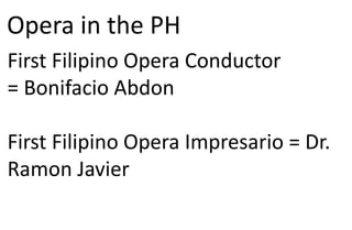 Opera in the PH
First Filipino Opera Conductor
= Bonifacio Abdon
First Filipino Opera Impresario = Dr.
Ramon Javier
 