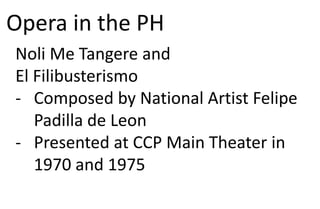 Opera in the PH
Noli Me Tangere and
El Filibusterismo
- Composed by National Artist Felipe
Padilla de Leon
- Presented at CCP Main Theater in
1970 and 1975
 