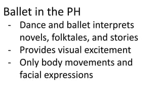 Ballet in the PH
- Dance and ballet interprets
novels, folktales, and stories
- Provides visual excitement
- Only body movements and
facial expressions
 