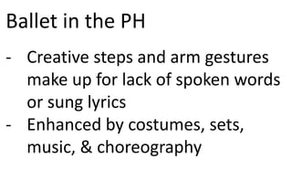 Ballet in the PH
- Creative steps and arm gestures
make up for lack of spoken words
or sung lyrics
- Enhanced by costumes, sets,
music, & choreography
 