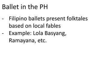 Ballet in the PH
- Filipino ballets present folktales
based on local fables
- Example: Lola Basyang,
Ramayana, etc.
 