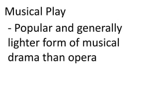 Musical Play
- Popular and generally
lighter form of musical
drama than opera
 