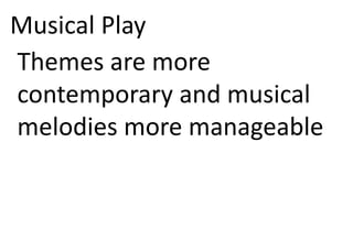 Musical Play
Themes are more
contemporary and musical
melodies more manageable
 