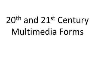 20th and 21st Century
Multimedia Forms
 