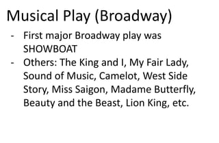 Musical Play (Broadway)
- First major Broadway play was
SHOWBOAT
- Others: The King and I, My Fair Lady,
Sound of Music, Camelot, West Side
Story, Miss Saigon, Madame Butterfly,
Beauty and the Beast, Lion King, etc.
 