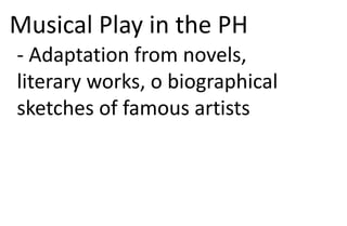 Musical Play in the PH
- Adaptation from novels,
literary works, o biographical
sketches of famous artists
 
