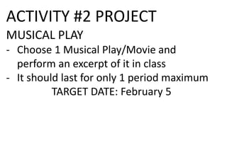 ACTIVITY #2 PROJECT
MUSICAL PLAY
- Choose 1 Musical Play/Movie and
perform an excerpt of it in class
- It should last for only 1 period maximum
TARGET DATE: February 5
 
