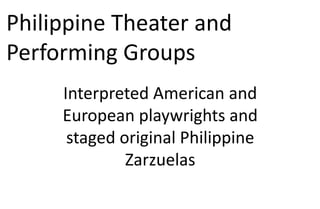 Philippine Theater and
Performing Groups
Interpreted American and
European playwrights and
staged original Philippine
Zarzuelas
 