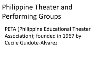 Philippine Theater and
Performing Groups
PETA (Philippine Educational Theater
Association); founded in 1967 by
Cecile Guidote-Alvarez
 