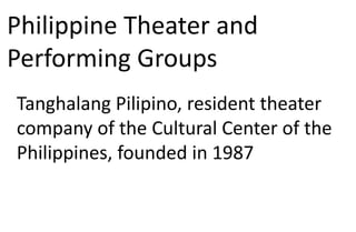 Philippine Theater and
Performing Groups
Tanghalang Pilipino, resident theater
company of the Cultural Center of the
Philippines, founded in 1987
 