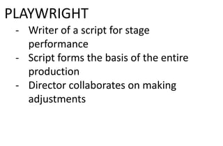 PLAYWRIGHT
- Writer of a script for stage
performance
- Script forms the basis of the entire
production
- Director collaborates on making
adjustments
 