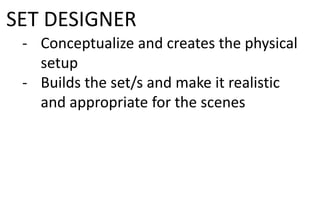 SET DESIGNER
- Conceptualize and creates the physical
setup
- Builds the set/s and make it realistic
and appropriate for the scenes
 