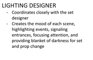LIGHTING DESIGNER
- Coordinates closely with the set
designer
- Creates the mood of each scene,
highlighting events, signaling
entrances, focusing attention, and
providing blanket of darkness for set
and prop change
 