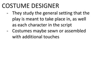 COSTUME DESIGNER
- They study the general setting that the
play is meant to take place in, as well
as each character in the script
- Costumes maybe sewn or assembled
with additional touches
 