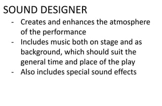 SOUND DESIGNER
- Creates and enhances the atmosphere
of the performance
- Includes music both on stage and as
background, which should suit the
general time and place of the play
- Also includes special sound effects
 