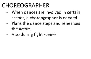 CHOREOGRAPHER
- When dances are involved in certain
scenes, a choreographer is needed
- Plans the dance steps and rehearses
the actors
- Also during fight scenes
 