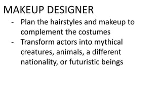 MAKEUP DESIGNER
- Plan the hairstyles and makeup to
complement the costumes
- Transform actors into mythical
creatures, animals, a different
nationality, or futuristic beings
 