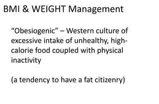 BMI & WEIGHT Management
“Obesiogenic” – Western culture of
excessive intake of unhealthy, high-
calorie food coupled with physical
inactivity
(a tendency to have a fat citizenry)
 