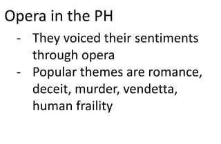 Opera in the PH
- They voiced their sentiments
through opera
- Popular themes are romance,
deceit, murder, vendetta,
human fraility
 