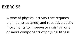 EXERCISE
A type of physical activity that requires
planned, structured, and repetitive bodily
movements to improve or maintain one
or more components of physical fitness
 