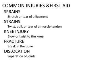 COMMON INJURIES &FIRST AID
SPRAINS
Stretch or tear of a ligament
STRAINS
Twist, pull, or tear of a muscle tendon
KNEE INJURY
Blow or twist to the knee
FRACTURE
Break in the bone
DISLOCATION
Separation of joints
 